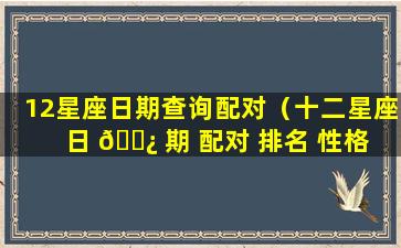 12星座日期查询配对（十二星座 日 🌿 期 配对 排名 性格 🐦 ）